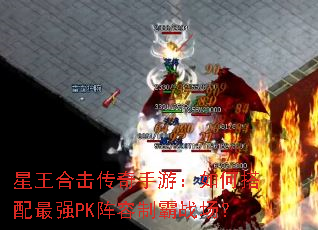 星王合击传奇手游:如何搭配最强PK阵容制霸战场? 星王合击传奇手游:如何搭配最强PK阵容制霸战场?