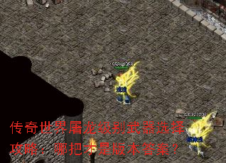 传奇世界屠龙级别武器选择攻略:哪把才是版本答案? 传奇世界屠龙级别武器选择攻略:哪把才是版本答案?