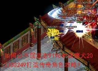 如何以不屈意志9196朝廷鹰犬203300249打造传奇角色攻略? 如何以不屈意志9196朝廷鹰犬203300249打造传奇角色攻略?
