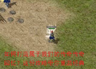 如何打造属于我们的传奇传奇回忆?这份攻略带你重温经典 如何打造属于我们的传奇传奇回忆?这份攻略带你重温经典