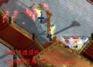 如何快速提升11ybccom传奇游戏角色等级与装备? 如何快速提升11ybccom传奇游戏角色等级与装备?