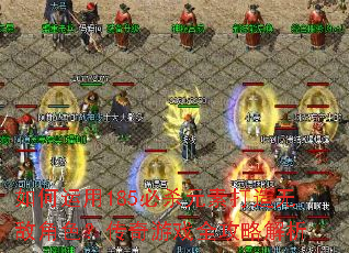 如何运用185必杀元素打造无敌角色?传奇游戏全攻略解析 如何运用185必杀元素打造无敌角色?传奇游戏全攻略解析