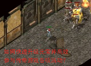 如何快速升级元宝并高效参与传奇游戏各项活动? 如何快速升级元宝并高效参与传奇游戏各项活动?