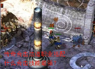 传奇合击法道职业搭配什么合击技能最强? 传奇合击法道职业搭配什么合击技能最强?