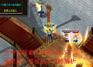 传奇私服最凶残的boss究竟是谁?终极挑战攻略解析 传奇私服最凶残的boss究竟是谁?终极挑战攻略解析