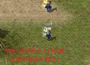 传奇1游戏新手入门攻略,如何快速提升等级? 传奇1游戏新手入门攻略,如何快速提升等级?