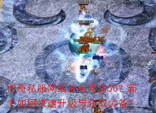 传奇私服网站发布网送50?新手如何快速升级与获取装备? 传奇私服网站发布网送50?新手如何快速升级与获取装备?
