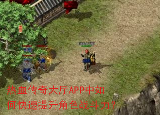 热血传奇大厅APP中如何快速提升角色战斗力? 热血传奇大厅APP中如何快速提升角色战斗力?