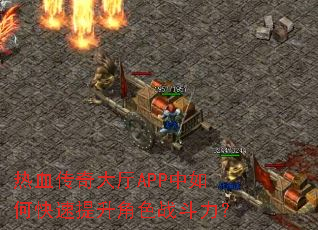 热血传奇大厅APP中如何快速提升角色战斗力? 热血传奇大厅APP中如何快速提升角色战斗力?