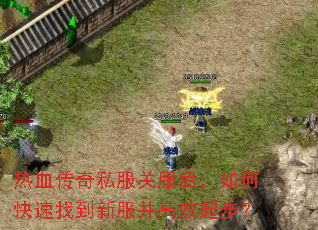 热血传奇私服关服后,如何快速找到新服并高效起步? 热血传奇私服关服后,如何快速找到新服并高效起步?