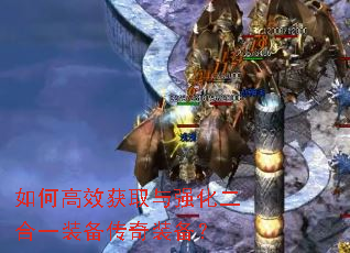 如何高效获取与强化二合一装备传奇装备? 如何高效获取与强化二合一装备传奇装备?