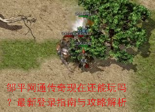 邹平网通传奇现在还能玩吗?最新登录指南与攻略解析 邹平网通传奇现在还能玩吗?最新登录指南与攻略解析