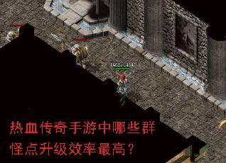 热血传奇手游中哪些群怪点升级效率最高? 热血传奇手游中哪些群怪点升级效率最高?