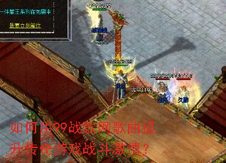 如何用99战歌网歌曲提升传奇游戏战斗激情? 如何用99战歌网歌曲提升传奇游戏战斗激情?