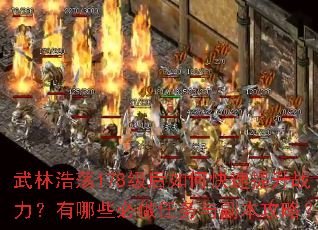 武林浩荡178级后如何快速提升战力?有哪些必做任务与副本攻略? 武林浩荡178级后如何快速提升战力?有哪些必做任务与副本攻略?