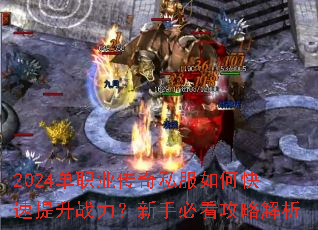 2024单职业传奇私服如何快速提升战力?新手必看攻略解析 2024单职业传奇私服如何快速提升战力?新手必看攻略解析