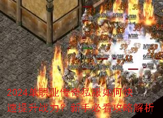 2024单职业传奇私服如何快速提升战力?新手必看攻略解析 2024单职业传奇私服如何快速提升战力?新手必看攻略解析