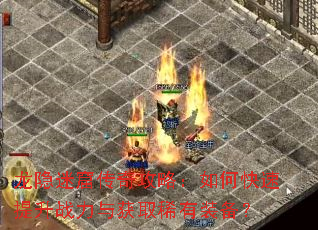 龙隐迷窟传奇攻略:如何快速提升战力与获取稀有装备? 龙隐迷窟传奇攻略:如何快速提升战力与获取稀有装备?
