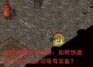 龙隐迷窟传奇攻略:如何快速提升战力与获取稀有装备? 龙隐迷窟传奇攻略:如何快速提升战力与获取稀有装备?
