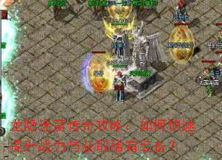龙隐迷窟传奇攻略:如何快速提升战力与获取稀有装备? 龙隐迷窟传奇攻略:如何快速提升战力与获取稀有装备?