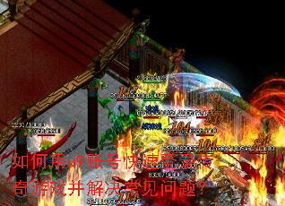 如何用u9账号快速登录传奇游戏并解决常见问题? 如何用u9账号快速登录传奇游戏并解决常见问题?
